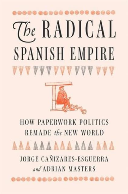 The Radical Spanish Empire – How Paperwork Politics Remade the New World