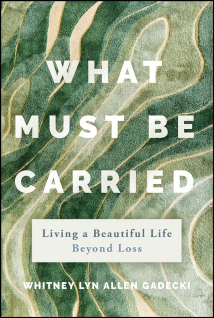 What Must Be Carried: Living a Beautiful Life Beyo nd Loss