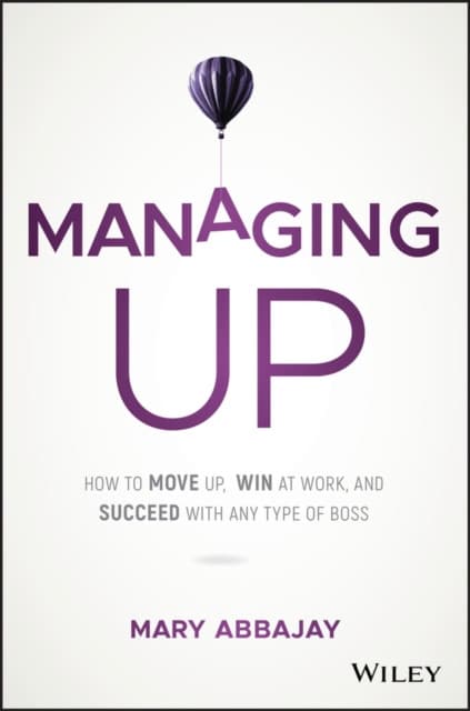 Managing Up – How to Move up, Win at Work, and Succeed with Any Type of Boss