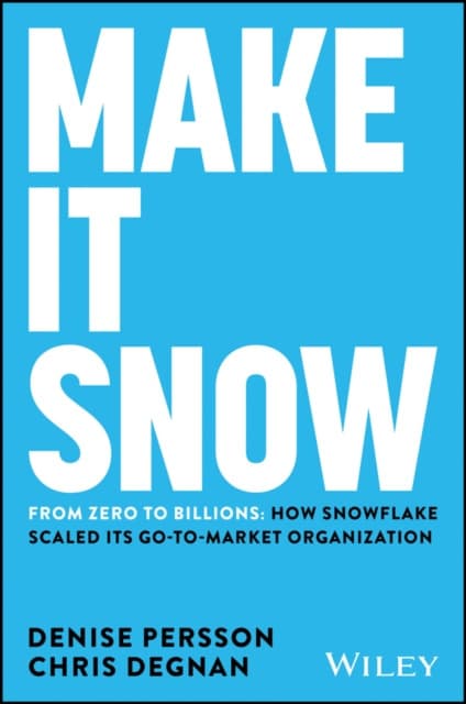 Make It Snow: From Zero to Billions: How Snowflake Scaled its Go–to–Market Organization