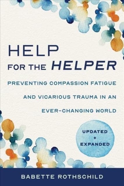 Help for the Helper – Preventing Compassion Fatigue and Vicarious Trauma in an Ever–Changing World: Updated + Expanded