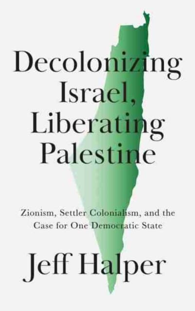 Decolonizing Israel, Liberating Palestine – Zionism, Settler Colonialism, and the Case for One Democratic State