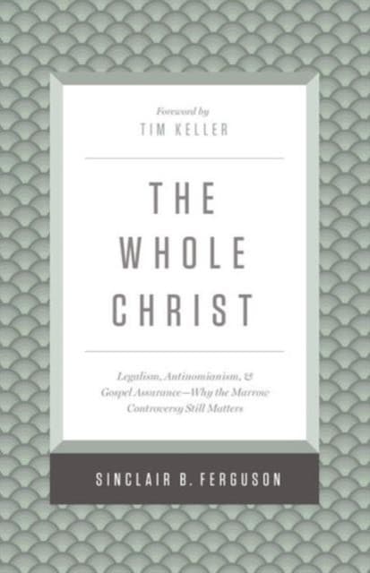 The Whole Christ – Legalism, Antinomianism, and Gospel Assurance–Why the Marrow Controversy Still Matters