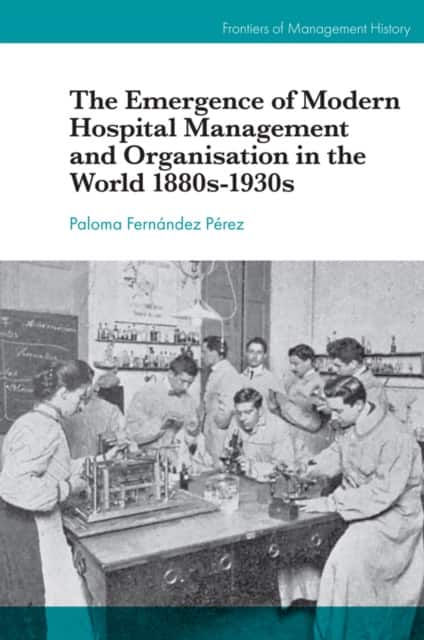 The Emergence of Modern Hospital Management and Organisation in the World 1880s-1930s av Paloma Fernández Pérez
