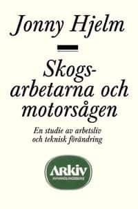 Skogsarbetarna och motorsågen : en studie av arbetsliv och teknisk förändri av Jonny Hjelm