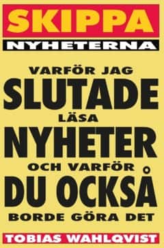 Skippa Nyheterna : varför jag slutade läsa nyheter och varför du också borde göra det av Tobias Wahlqvist