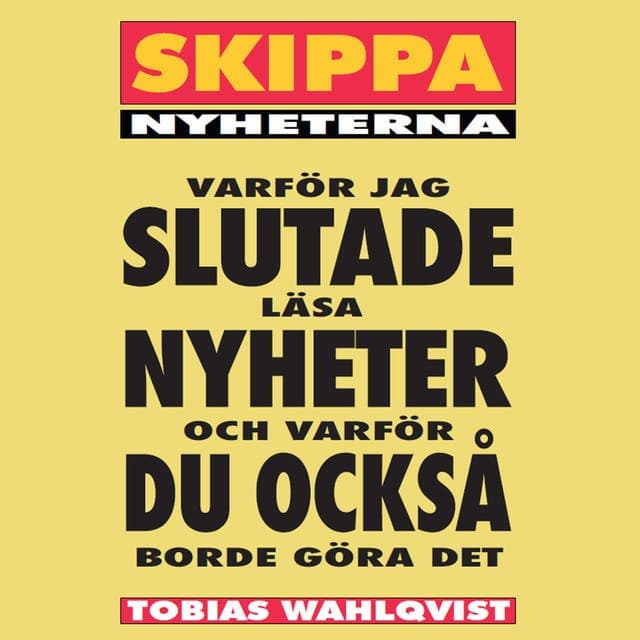 Skippa Nyheterna : varför jag slutade läsa nyheter och varför du också borde göra det av Tobias Wahlqvist