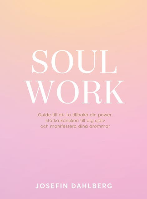 Soul work : guide till att ta tillbaka din power, stärka kärleken till dig själv och manifestera dina drömmar av Josefin Dahlberg