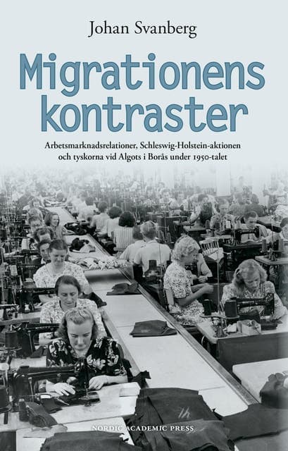 Migrationens kontraster : arbetsmarknadsrelationer, Schleswig-Holstein-aktionen och tyskorna vid Algots i Borås under 1950-talet av Johan Svanberg